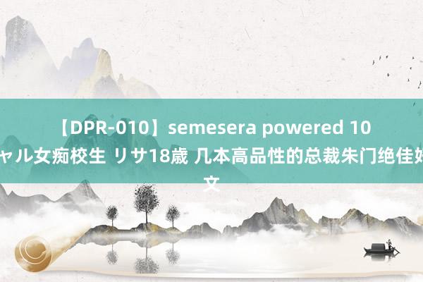 【DPR-010】semesera powered 10 ギャル女痴校生 リサ18歳 几本高品性的总裁朱门绝佳好文