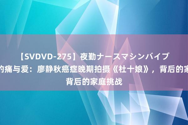 【SVDVD-275】夜勤ナースマシンバイブ 艺术家的痛与爱：廖静秋癌症晚期拍摄《杜十娘》，背后的家庭挑战