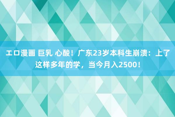 エロ漫画 巨乳 心酸！广东23岁本科生崩溃：上了这样多年的学，当今月入2500！