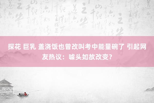 探花 巨乳 盖浇饭也曾改叫考中能量碗了 引起网友热议：噱头如故改变？