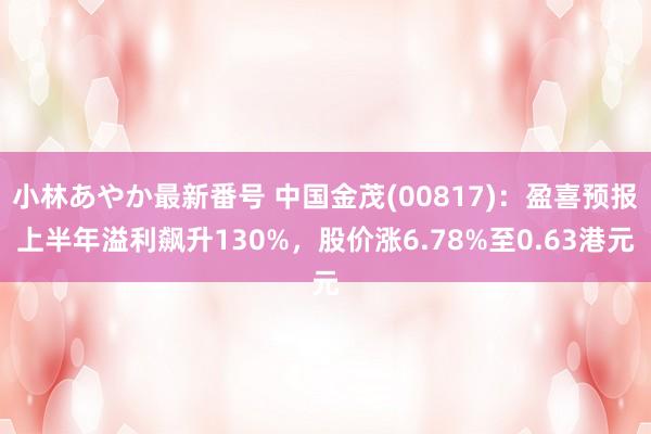 小林あやか最新番号 中国金茂(00817)：盈喜预报上半年溢利飙升130%，股价涨6.78%至0.63港元