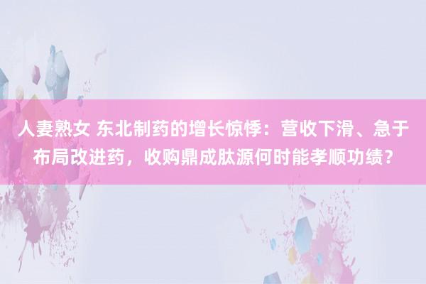 人妻熟女 东北制药的增长惊悸：营收下滑、急于布局改进药，收购鼎成肽源何时能孝顺功绩？