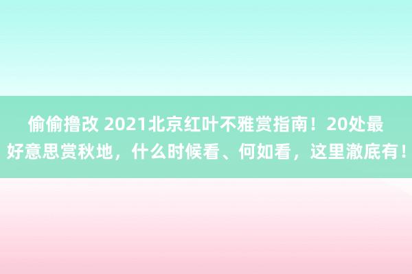 偷偷撸改 2021北京红叶不雅赏指南！20处最好意思赏秋地，什么时候看、何如看，这里澈底有！