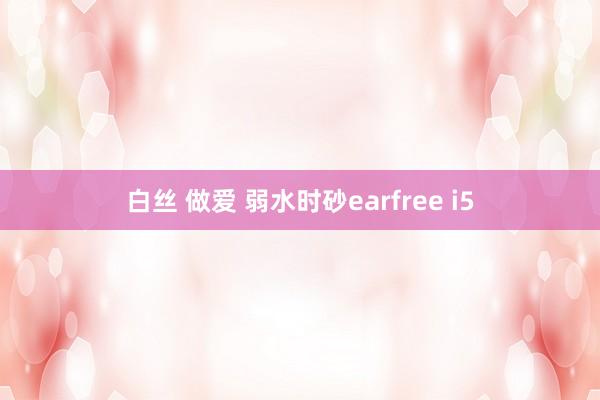 白丝 做爱 弱水时砂earfree i5