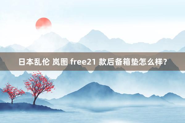 日本乱伦 岚图 free21 款后备箱垫怎么样？