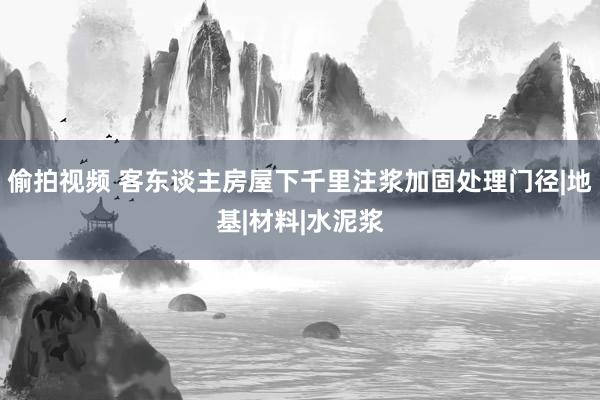 偷拍视频 客东谈主房屋下千里注浆加固处理门径|地基|材料|水泥浆