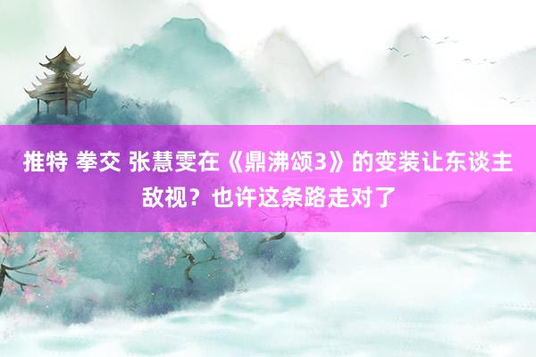 推特 拳交 张慧雯在《鼎沸颂3》的变装让东谈主敌视？也许这条路走对了