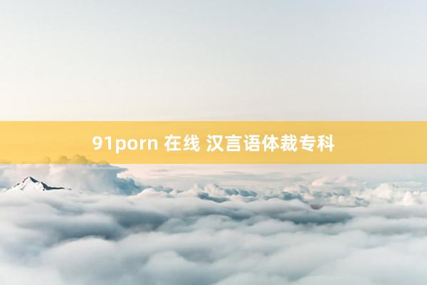 91porn 在线 汉言语体裁专科