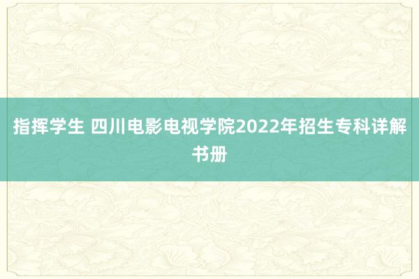 指挥学生 四川电影电视学院2022年招生专科详解书册