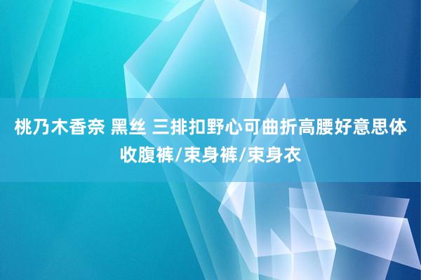 桃乃木香奈 黑丝 三排扣野心可曲折高腰好意思体收腹裤/束身裤/束身衣