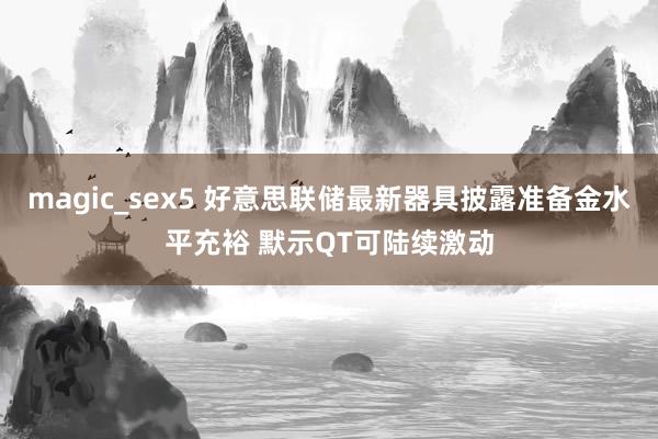 magic_sex5 好意思联储最新器具披露准备金水平充裕 默示QT可陆续激动