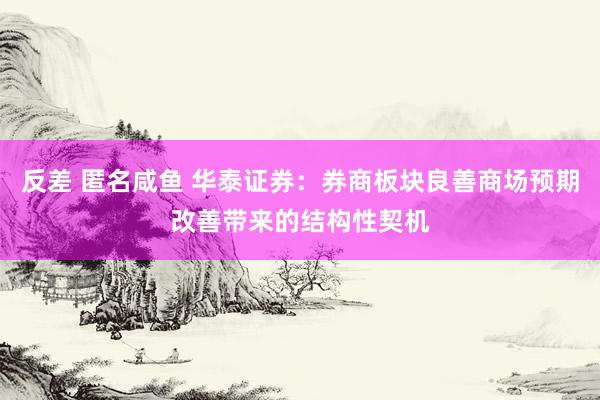 反差 匿名咸鱼 华泰证券：券商板块良善商场预期改善带来的结构性契机