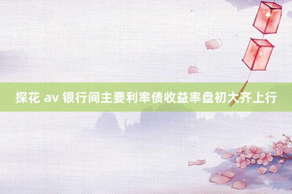 探花 av 银行间主要利率债收益率盘初大齐上行