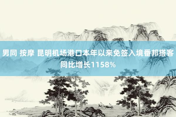 男同 按摩 昆明机场港口本年以来免签入境番邦搭客同比增长1158%