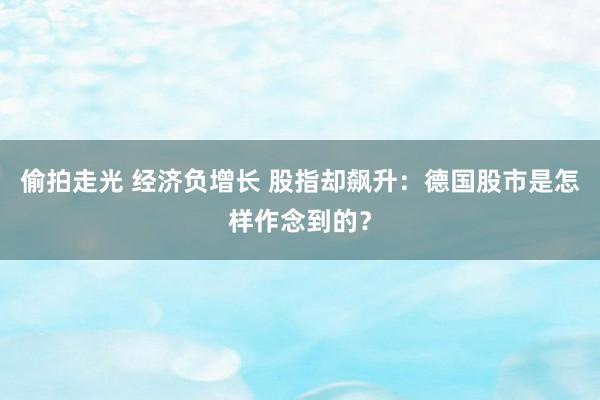 偷拍走光 经济负增长 股指却飙升：德国股市是怎样作念到的？