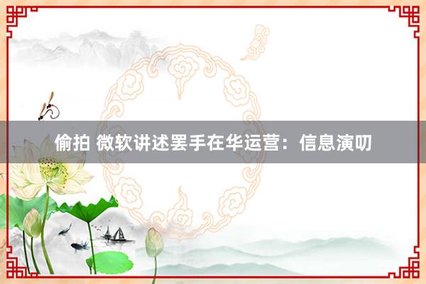 偷拍 微软讲述罢手在华运营：信息演叨