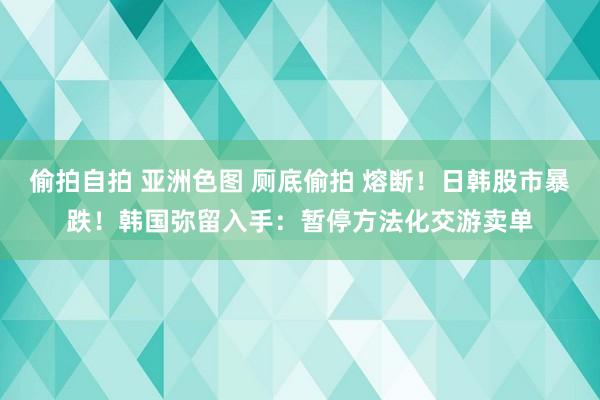 偷拍自拍 亚洲色图 厕底偷拍 熔断！日韩股市暴跌！韩国弥留入手：暂停方法化交游卖单