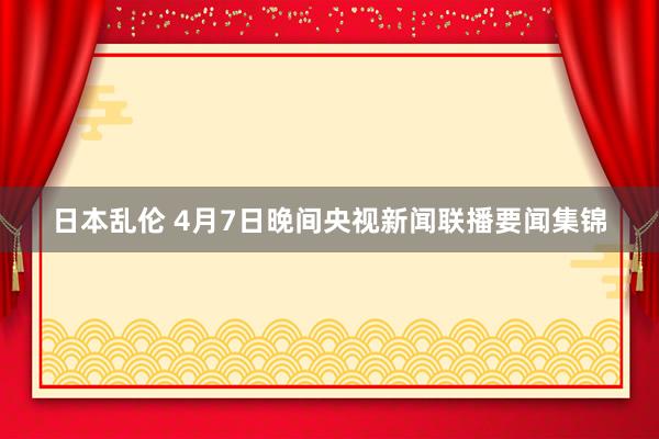 日本乱伦 4月7日晚间央视新闻联播要闻集锦