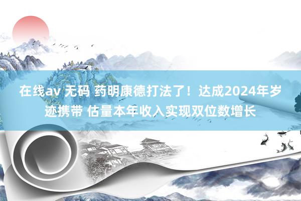 在线av 无码 药明康德打法了！达成2024年岁迹携带 估量本年收入实现双位数增长